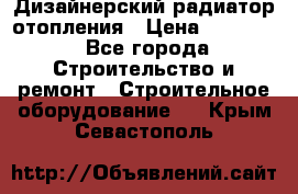 Дизайнерский радиатор отопления › Цена ­ 67 000 - Все города Строительство и ремонт » Строительное оборудование   . Крым,Севастополь